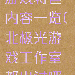 《北极光》游戏特色内容一览(北极光游戏工作室都出过哪些游戏)