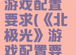 《北极光》游戏配置要求(《北极光》游戏配置要求是什么)