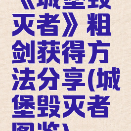 《城堡毁灭者》粗剑获得方法分享(城堡毁灭者图鉴)