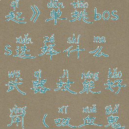 《吸血鬼崛起》单挑boss选择什么武器技能好用(吸血鬼强在哪)