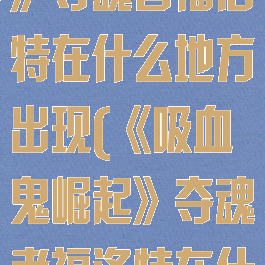 《吸血鬼崛起》夺魂者福洛特在什么地方出现(《吸血鬼崛起》夺魂者福洛特在什么地方出现)