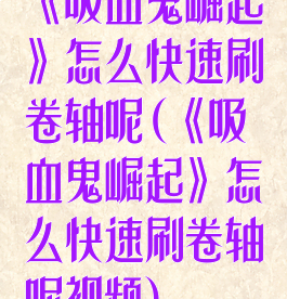 《吸血鬼崛起》怎么快速刷卷轴呢(《吸血鬼崛起》怎么快速刷卷轴呢视频)
