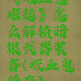 《吸血鬼崛起》怎么解锁暗银武器装备(吸血鬼暗裔)