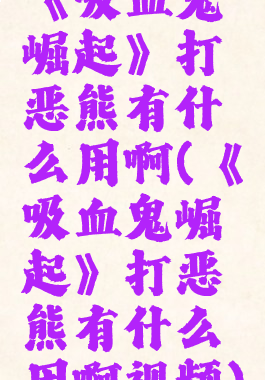 《吸血鬼崛起》打恶熊有什么用啊(《吸血鬼崛起》打恶熊有什么用啊视频)