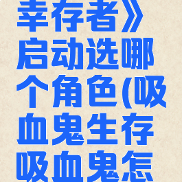 《吸血鬼幸存者》启动选哪个角色(吸血鬼生存吸血鬼怎么升级)