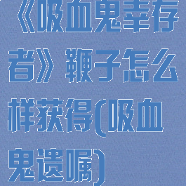 《吸血鬼幸存者》鞭子怎么样获得(吸血鬼遗嘱)