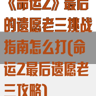 《命运2》最后的遗愿老三挑战指南怎么打(命运2最后遗愿老三攻略)