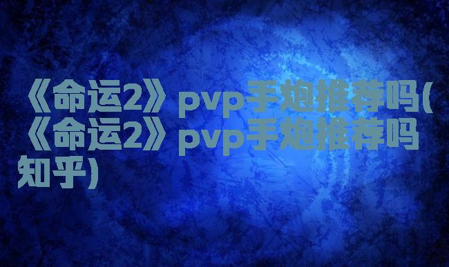 《命运2》pvp手炮推荐吗(《命运2》pvp手炮推荐吗知乎)