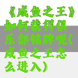 《咸鱼之王》如何获得俱乐部铭牌呢(咸鱼之王怎么进入)