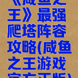 《咸鱼之王》最强爬塔阵容攻略(咸鱼之王游戏官方正版)