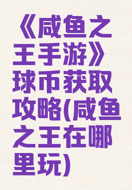 《咸鱼之王手游》球币获取攻略(咸鱼之王在哪里玩)