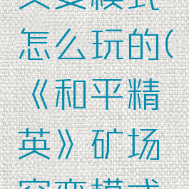 《和平精英》矿场突变模式怎么玩的(《和平精英》矿场突变模式怎么玩的视频)