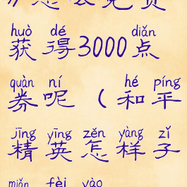 《和平精英》怎么免费获得3000点券呢(和平精英怎样子免费要30000点卷)