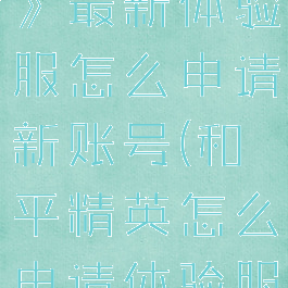 《和平精英》最新体验服怎么申请新账号(和平精英怎么申请体验服账号?)