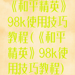 《和平精英》98k使用技巧教程(《和平精英》98k使用技巧教程)