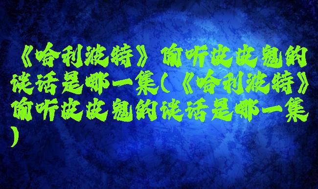 《哈利波特》偷听皮皮鬼的谈话是哪一集(《哈利波特》偷听皮皮鬼的谈话是哪一集)