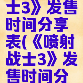 《喷射战士3》发售时间分享表(《喷射战士3》发售时间分享表最新)