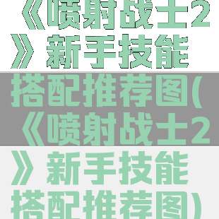 《喷射战士2》新手技能搭配推荐图(《喷射战士2》新手技能搭配推荐图)