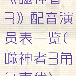 《噬神者3》配音演员表一览(噬神者3角色声优)