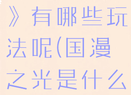 《国漫之光》有哪些玩法呢(国漫之光是什么)