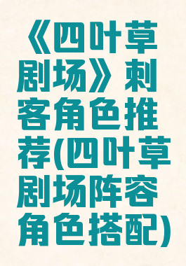 《四叶草剧场》刺客角色推荐(四叶草剧场阵容角色搭配)
