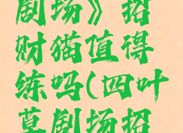 《四叶草剧场》招财猫值得练吗(四叶草剧场招财猫)