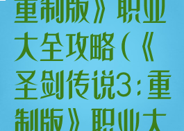 《圣剑传说3:重制版》职业大全攻略(《圣剑传说3:重制版》职业大全攻略)