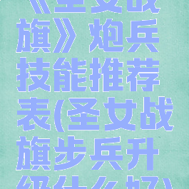 《圣女战旗》炮兵技能推荐表(圣女战旗步兵升级什么好)