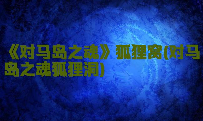 《对马岛之魂》狐狸窝(对马岛之魂狐狸洞)