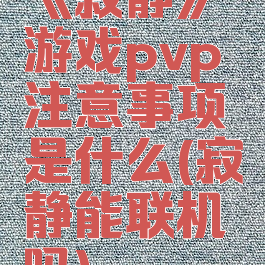 《寂静》游戏pvp注意事项是什么(寂静能联机吗)