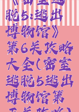 《密室逃脱5:逃出博物馆》第6关攻略大全(密室逃脱5逃出博物馆第五关攻略)