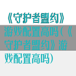 《守护者盟约》游戏配置高吗(《守护者盟约》游戏配置高吗)