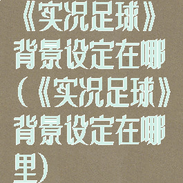 《实况足球》背景设定在哪(《实况足球》背景设定在哪里)