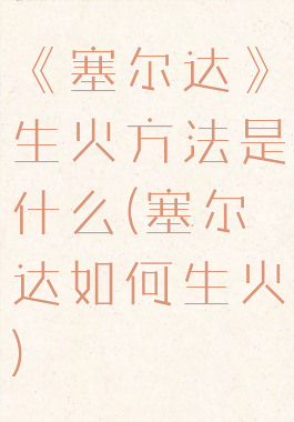 《塞尔达》生火方法是什么(塞尔达如何生火)