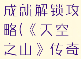 《天空之山》传奇英雄成就解锁攻略(《天空之山》传奇英雄成就解锁攻略)