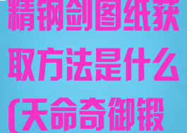 《天命奇御》精钢剑图纸获取方法是什么(天命奇御锻造最强武器)