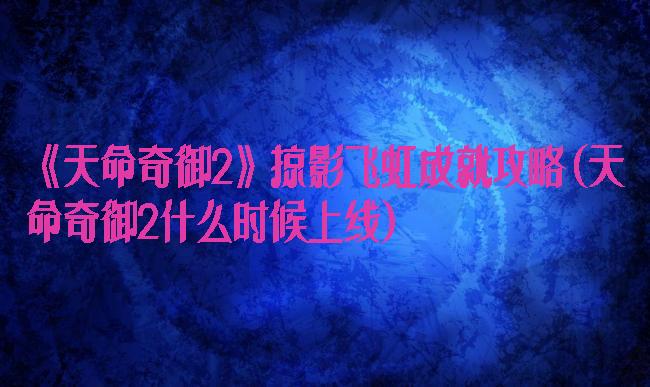 《天命奇御2》掠影飞虹成就攻略(天命奇御2什么时候上线)