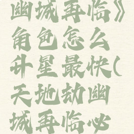 《天地劫幽城再临》角色怎么升星最快(天地劫幽城再临必练角色)