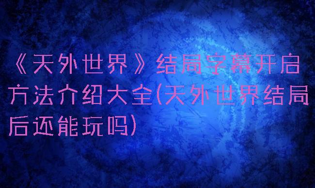 《天外世界》结局字幕开启方法介绍大全(天外世界结局后还能玩吗)