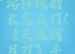 《天涯明月刀》手游轩辕船长怎么打(《天涯明月刀》手游轩辕船长怎么打)