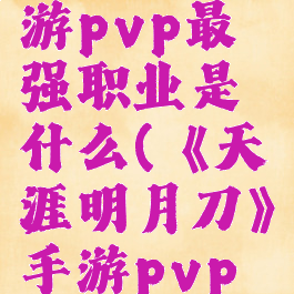 《天涯明月刀》手游pvp最强职业是什么(《天涯明月刀》手游pvp最强职业是什么)