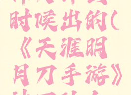 《天涯明月刀手游》神刀什么时候出的(《天涯明月刀手游》神刀什么时候出的游戏)