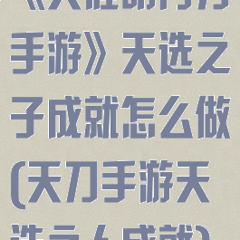 《天涯明月刀手游》天选之子成就怎么做(天刀手游天选之人成就)