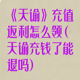 《天谕》充值返利怎么领(天谕充钱了能退吗)