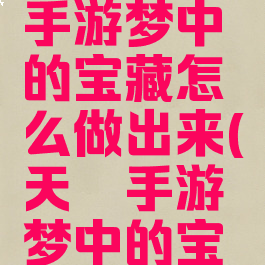 《天谕》手游梦中的宝藏怎么做出来(天谕手游梦中的宝藏在哪)