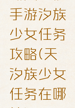 《天谕》手游汐族少女任务攻略(天谕汐族少女任务在哪接)