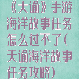 《天谕》手游海洋故事任务怎么过不了(天谕海洋故事任务攻略)