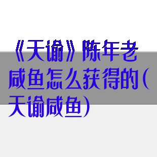 《天谕》陈年老咸鱼怎么获得的(天谕咸鱼)