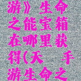 《天谕手游》生命之能宝箱在哪里获得(天谕手游生命之能任务)