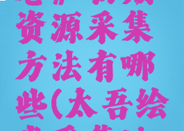 《太吾绘卷》初期资源采集方法有哪些(太吾绘卷采集地点)